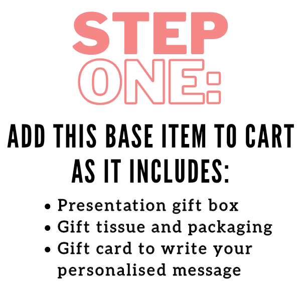 STEP ONE: Add this base item to cart as it includes a presentation gift box, gift tissue and packaging and a gift card to write your personalised message